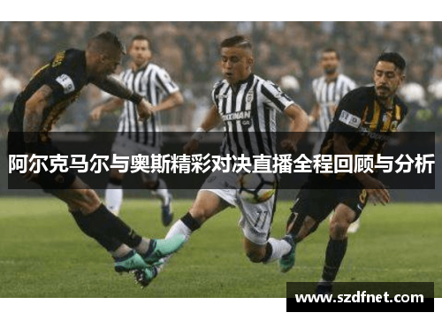 阿尔克马尔与奥斯精彩对决直播全程回顾与分析